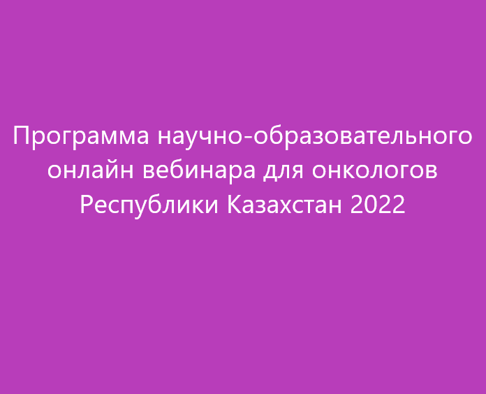 Программа научно-образовательного онлайн вебинара для онкологов Республики Казахстан 2022